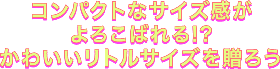 コンパクトなサイズ感がよろこばれる！？かわいいリトルサイズ